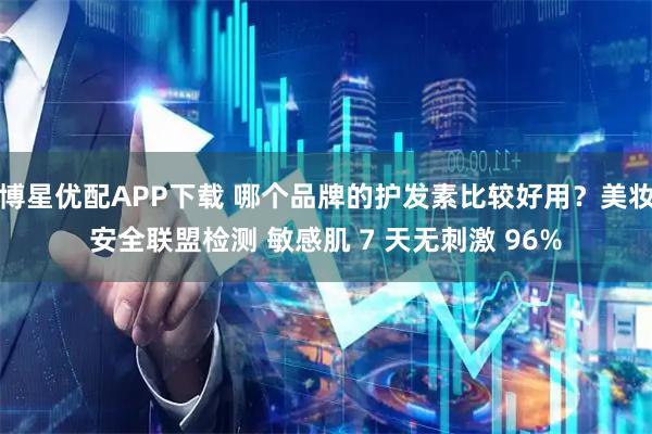 博星优配APP下载 哪个品牌的护发素比较好用？美妆安全联盟检测 敏感肌 7 天无刺激 96%