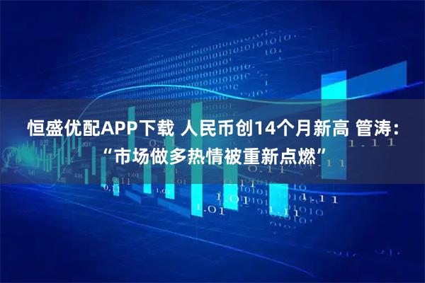 恒盛优配APP下载 人民币创14个月新高 管涛：“市场做多热情被重新点燃”