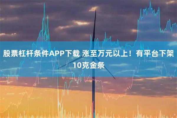 股票杠杆条件APP下载 涨至万元以上！有平台下架10克金条