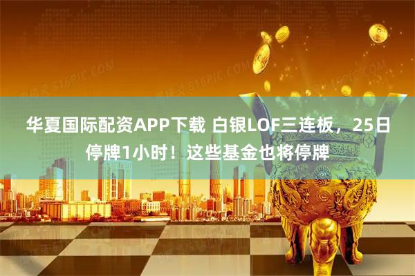 华夏国际配资APP下载 白银LOF三连板，25日停牌1小时！这些基金也将停牌
