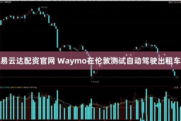 易云达配资官网 Waymo在伦敦测试自动驾驶出租车