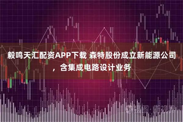 毅鸣天汇配资APP下载 森特股份成立新能源公司，含集成电路设计业务
