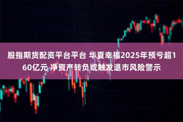 股指期货配资平台平台 华夏幸福2025年预亏超160亿元 净资产转负或触发退市风险警示