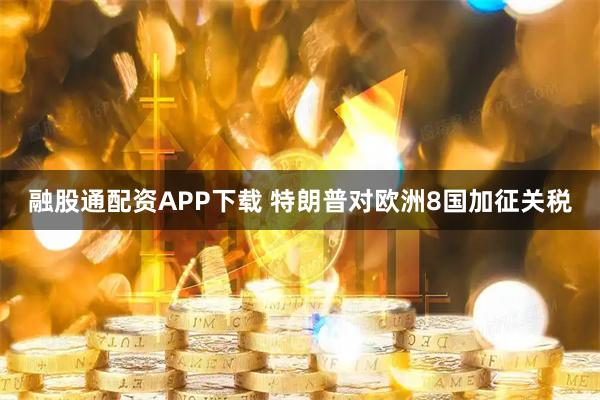 融股通配资APP下载 特朗普对欧洲8国加征关税