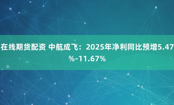 在线期货配资 中航成飞：2025年净利同比预增5.47%-11.67%