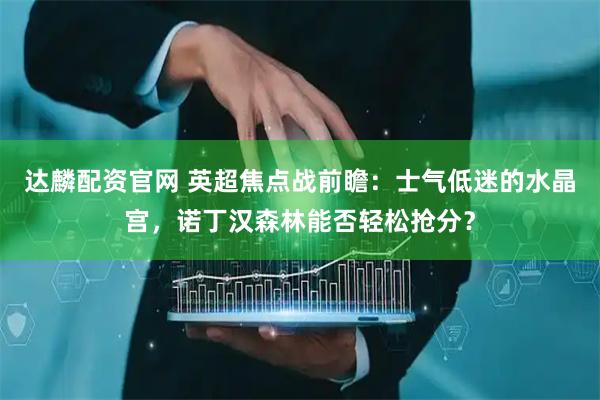 达麟配资官网 英超焦点战前瞻：士气低迷的水晶宫，诺丁汉森林能否轻松抢分？
