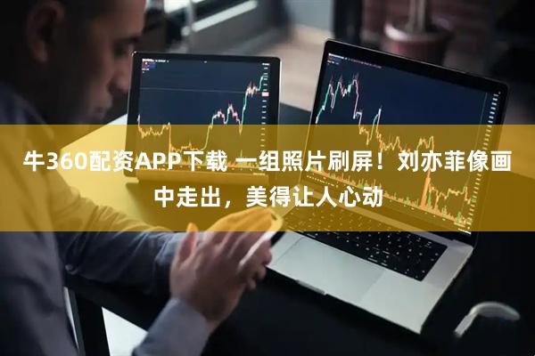 牛360配资APP下载 一组照片刷屏！刘亦菲像画中走出，美得让人心动