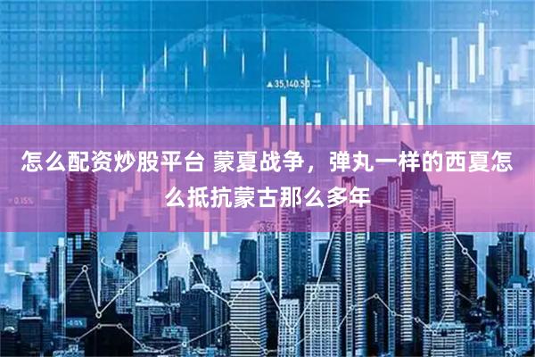 怎么配资炒股平台 蒙夏战争，弹丸一样的西夏怎么抵抗蒙古那么多年