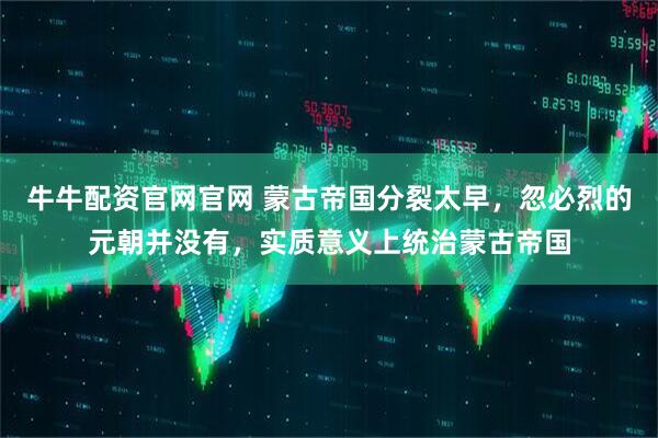 牛牛配资官网官网 蒙古帝国分裂太早，忽必烈的元朝并没有，实质意义上统治蒙古帝国