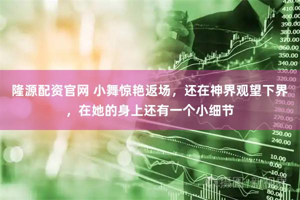 隆源配资官网 小舞惊艳返场，还在神界观望下界，在她的身上还有一个小细节