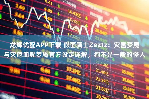 龙辉优配APP下载 假面骑士Zeztz:灾害梦魇与灾厄血腥梦魇官方设定详解,都不是一般的怪人
