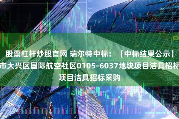 股票杠杆炒股官网 瑞尔特中标：【中标结果公示】北京市大兴区国际航空社区0105-6037地块项目洁具招标采购