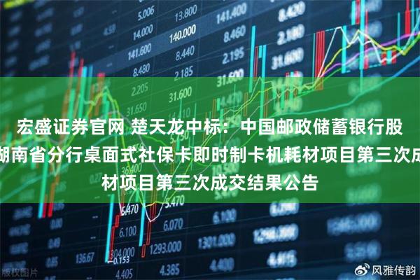 宏盛证券官网 楚天龙中标：中国邮政储蓄银行股份有限公司湖南省分行桌面式社保卡即时制卡机耗材项目第三次成交结果公告