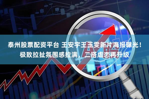 泰州股票配资平台 王安宇王玉雯新片海报曝光！极致拉扯氛围感拉满，二搭虐恋再升级