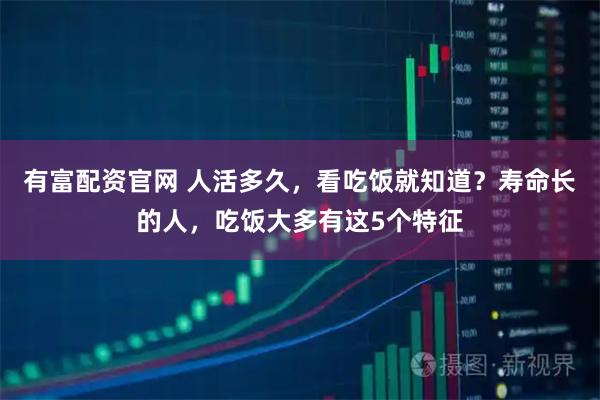 有富配资官网 人活多久，看吃饭就知道？寿命长的人，吃饭大多有这5个特征