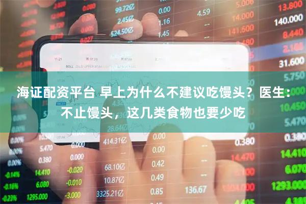 海证配资平台 早上为什么不建议吃馒头?医生:不止馒头,这几类食物也要少吃
