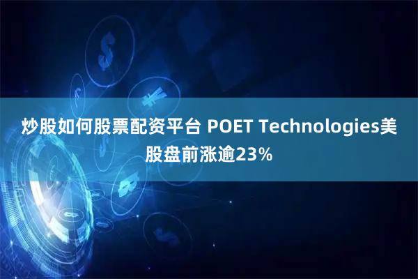 炒股如何股票配资平台 POET Technologies美股盘前涨逾23%
