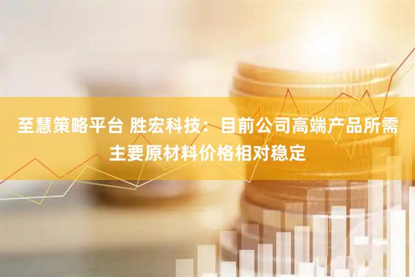 至慧策略平台 胜宏科技：目前公司高端产品所需主要原材料价格相对稳定