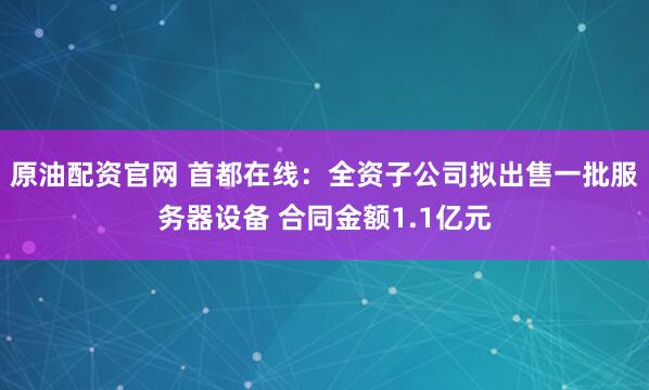 原油配资官网 首都在线：全资子公司拟出售一批服务器设备 合同金额1.1亿元