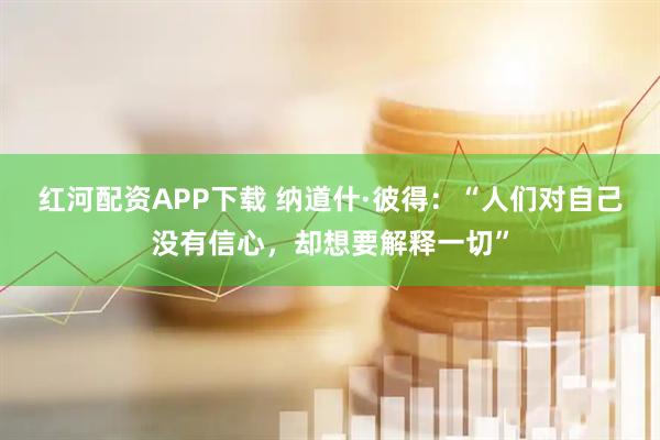 红河配资APP下载 纳道什·彼得：“人们对自己没有信心，却想要解释一切”