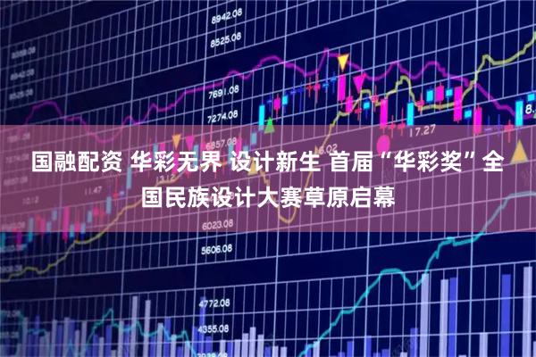 国融配资 华彩无界 设计新生 首届“华彩奖”全国民族设计大赛草原启幕