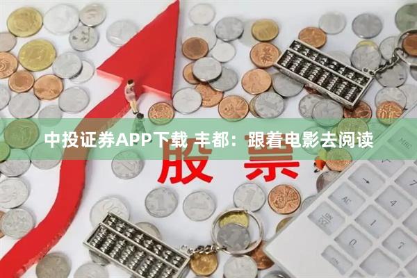 中投证券APP下载 丰都：跟着电影去阅读