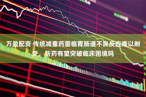 万盈配资 传统减重药面临胃肠道不良反应难以耐受，新药有望突破临床困境吗