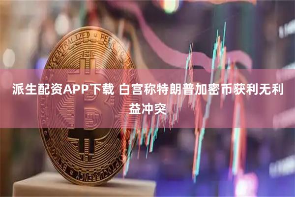 派生配资APP下载 白宫称特朗普加密币获利无利益冲突