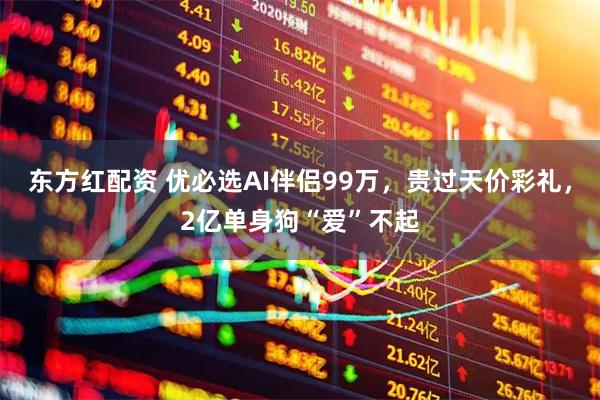 东方红配资 优必选AI伴侣99万，贵过天价彩礼，2亿单身狗“爱”不起